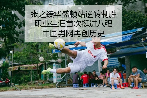 张之臻华盛顿站逆转制胜 职业生涯首次挺进八强 中国男网再创历史